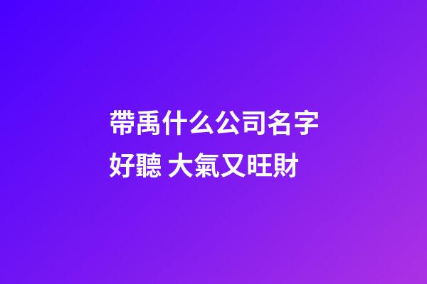 帶禹什么公司名字好聽 大氣又旺財-第1張-公司起名-玄機派